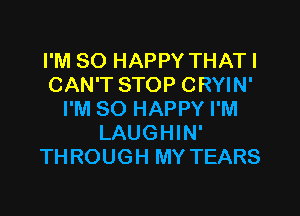 I'M SO HAPPY THATI
CAN'T STOP CRYIN'

I'M SO HAPPY I'M
LAUGHIN'
THROUGH MY TEARS