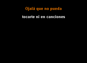 Ojalil que no pueda

tocane ni en canciones