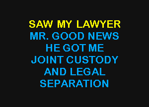 SAW MY LAWYER
MR. GOOD NEWS
HE GOT ME

JOINT CUSTODY
AND LEGAL
SEPARATION
