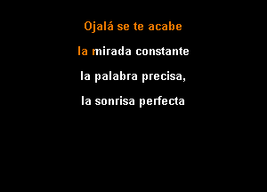 Ojalt'l se te acabe
la mirada constame

la palabra precisa.

la sonrisa perfecta