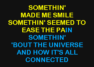 SOMETHIN'
MADEME SMILE
SOMETHIN' SEEMED T0
EASETHE PAIN
SOMETHIN'
'BOUT THE UNIVERSE
AND HOW IT'S ALL
CONNECTED