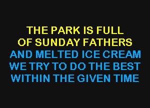 THE PARK IS FULL
OF SUNDAY FATHERS
AND MELTED ICE CREAM
WETRY TO DO THE BEST
WITHIN THE GIVEN TIME