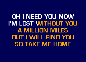 OH I NEED YOU NOW
I'M LOST WITHOUT YOU
A MILLION MILES
BUT I WILL FIND YOU
SO TAKE ME HOME