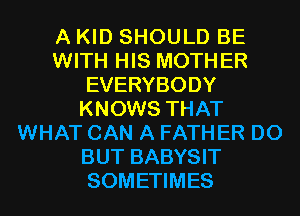 A KID SHOULD BE
WITH HIS MOTHER
EVERYBODY
KNOWS THAT
WHAT CAN A FATHER D0
BUT BABYSIT
SOMETIMES
