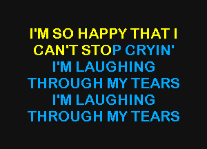 I'M SO HAPPY THATI
CAN'T STOP CRYIN'
I'M LAUGHING
THROUGH MY TEARS
I'M LAUGHING
THROUGH MY TEARS