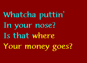 Whatcha puttin'
In your nose?

Is that where
Your money goes?