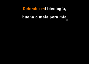 Defender mi ideologia,

buena o mala pew miaIi