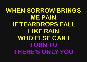 WHEN SORROW BRINGS
ME PAIN
IFTEARDROPS FALL

LIKE RAIN
WHO ELSE CAN I