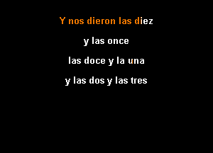 Y nos dieron las diez
y las once

las doce y la una

y las dosy las trcs