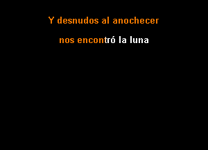 Y desnudos al anochecer

nos encontri) la luna