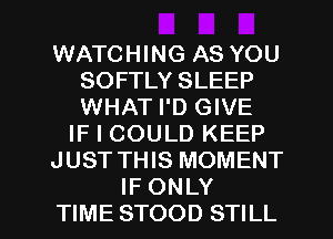 WATCHING AS YOU
SOFTLY SLEEP
WHAT I'D GIVE

IF I COULD KEEP

JUST THIS MOMENT

IF ONLY
TIME STOOD STILL l