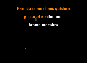 Parecia como si nos quisiera

gastaruel destino una

htoma macahra