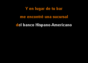 Y en lugar de tu bar

me OIICODU6 una sucursal

del banco IlispanoAmericano