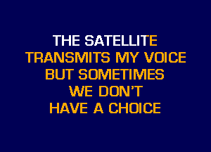THE SATELLITE
TRANSMITS MY VOICE
BUT SOMETIMES
WE DON'T
HAVE A CHOICE