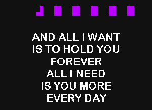 AND ALL I WANT
ISTOHOLDYOU

FOREVER
ALLI NEED
IS YOU MORE
EVERY DAY