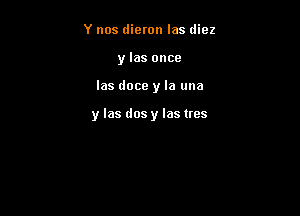 Y nos dieron las diez
y las once

las doce y la una

y las dosy las trcs