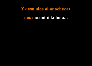 Y desnudos al anochecer

nos enconm') la luna...