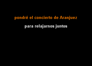 pondriz cl concierto de Aranjuez

para Iclajamosjuntos
