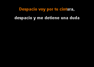 Despacio voy por tu cintura,

despacio y me detiene una duda