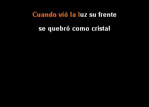 Cuamlo vi6 la luz su frente

se quebrd como cristal