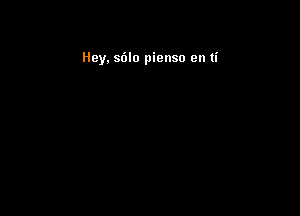 Hey. sdlo pienso en ti