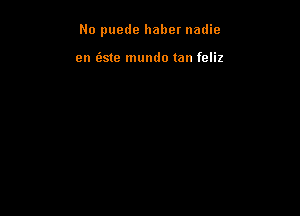 No puede haber nadie

en (3ste mundo tan feliz