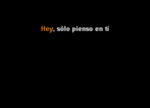 Hey. sdlo pienso en ti