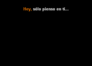 Hey. sdlo pienso en ti...