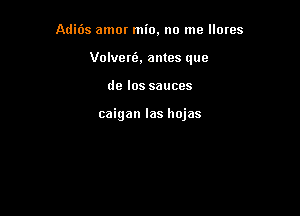 Adids amor mio, no me llores

Volveni, antes que

de los sauces

caigan las hojas