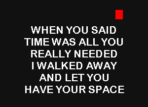 WHEN YOU SAID
TIME WAS ALL YOU
REALLYNEEDED
I WALKED AWAY
ANDLETYOU

HAVE YOUR SPACE l