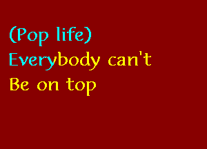 (Pop life)
Everybody can't

Be on top