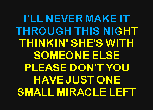 I'LL NEVER MAKE IT
THROUGH THIS NIGHT
THINKIN' SHE'S WITH

SOMEONE ELSE
PLEASE DON'T YOU
HAVEJUST ONE
SMALL MIRACLE LEFT