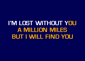 I'M LOST WITHOUT YOU
A MILLION MILES
BUT I WILL FIND YOU