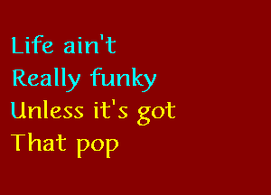 Life ain't
Really funky

Unless it's got
That pop