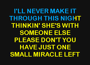 I'LL NEVER MAKE IT
THROUGH THIS NIGHT
THINKIN' SHE'S WITH

SOMEONE ELSE
PLEASE DON'T YOU
HAVEJUST ONE
SMALL MIRACLE LEFT