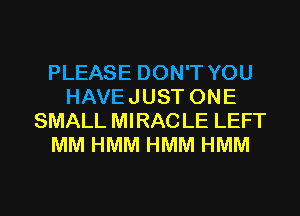 PLEASE DON'T YOU
HAVEJUST ONE
SMALL MIRACLE LEFT
MM HMM HMM HMM
