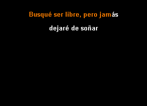 Busqufe ser libre, pero jame'ns

dejani de sofnat