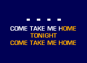 COME TAKE ME HOME
TONIGHT

COME TAKE ME HOME