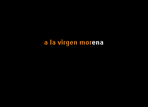 a la virgen morena