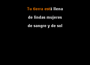 Tu tierra est?) llena

de lindas mujetes

de sangre y de sol