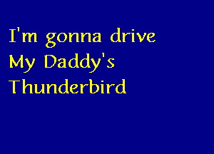I'm gonna drive
My Daddy's

Thunderbird