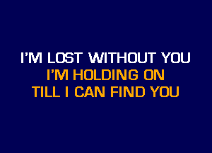 I'M LOST WITHOUT YOU
I'M HOLDING UN

TILL I CAN FIND YOU