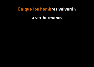 En que los hombres volveta'm

a ser hermanos