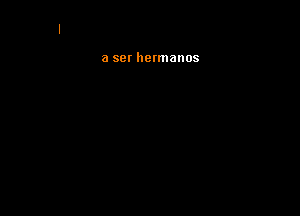 a ser hennanos