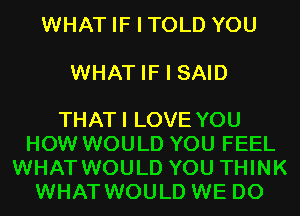 WHAT IF I TOLD YOU

WHAT IF I SAID

THATI LOVE YOU
HOW WOULD YOU FEEL
WHAT WOULD YOU THINK
WHAT WOULD WE DO