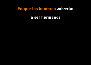 En que los hombres volveta'm

a ser hermanos