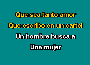 Que sea tanto amor
Que escribo en un cartel

Un hombre busca a

Una mujer