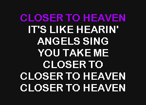 IT'S LIKE HEARIN'
ANGELS SING
YOU TAKE ME

CLOSER TO
CLOSER TO HEAVEN
CLOSER TO HEAVEN