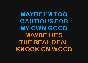 MAYBE I'M TOO
CAUTIOUS FOR
MY OWN GOOD

MAYBE HE'S
THE REAL DEAL
KNOCK ON WOOD