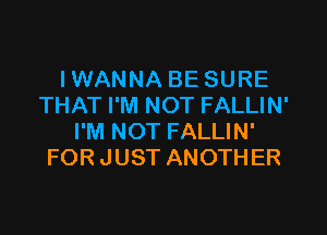 IWANNA BE SURE
THAT I'M NOT FALLIN'

I'M NOT FALLIN'
FOR JUST ANOTHER